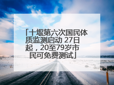 十堰第六次国民体质监测启动 27日起，20至79岁市民可免费测试