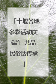 十堰各地多彩活动庆端午 共品民俗话传承
