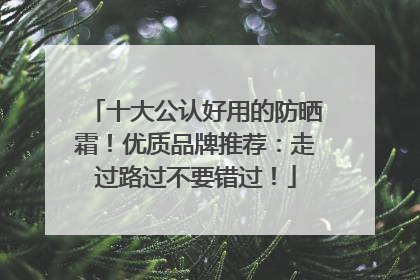 十大公认好用的防晒霜！优质品牌推荐：走过路过不要错过！