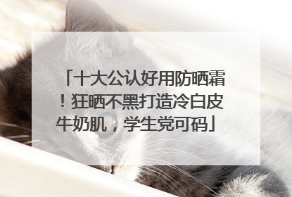 十大公认好用防晒霜！狂晒不黑打造冷白皮牛奶肌，学生党可码