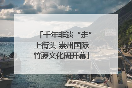 千年非遗“走”上街头 崇州国际竹藤文化周开幕