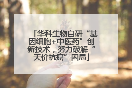 华科生物自研“基因细胞+中医药”创新技术，努力破解“天价抗癌”困局
