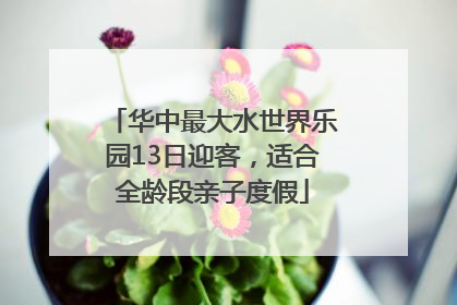 华中最大水世界乐园13日迎客，适合全龄段亲子度假