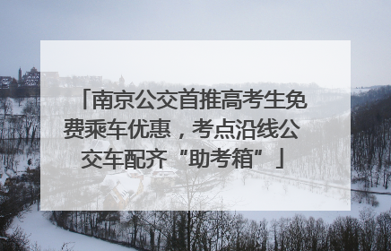 南京公交首推高考生免费乘车优惠，考点沿线公交车配齐“助考箱”