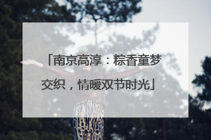 南京高淳：粽香童梦交织，情暖双节时光
