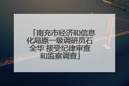 南充市经济和信息化局原一级调研员石全华 接受纪律审查和监察调查