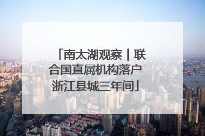 南太湖观察｜联合国直属机构落户浙江县城三年间