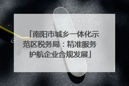 南阳市城乡一体化示范区税务局：精准服务护航企业合规发展