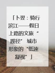卜翌：骑行滨江——假日上路的文旅“蹊径” 城市形象的“低速凝视”