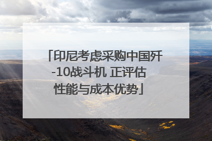 印尼考虑采购中国歼-10战斗机 正评估性能与成本优势