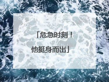 危急时刻！他挺身而出