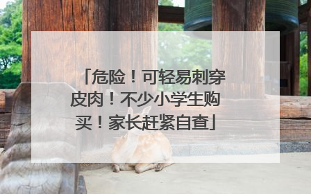 危险！可轻易刺穿皮肉！不少小学生购买！家长赶紧自查