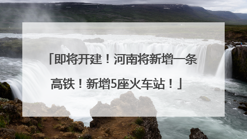 即将开建！河南将新增一条高铁！新增5座火车站！
