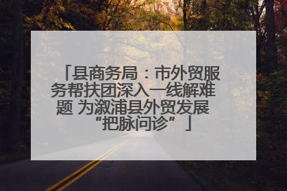 县商务局：市外贸服务帮扶团深入一线解难题 为溆浦县外贸发展“把脉问诊”
