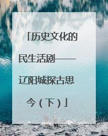 历史文化的民生活剧——辽阳城探古思今（下）