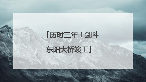 历时三年！剑斗东阳大桥竣工
