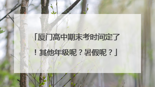 厦门高中期末考时间定了！其他年级呢？暑假呢？