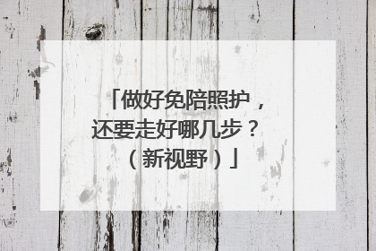 做好免陪照护，还要走好哪几步？（新视野）
