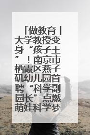 做教育︱大学教授变身“孩子王”！南京市栖霞区燕子矶幼儿园首聘“科学副园长”点燃萌娃科学梦