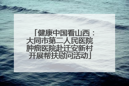 健康中国看山西：大同市第二人民医院肿瘤医院赴迁安新村开展帮扶慰问活动