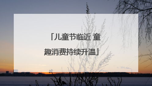儿童节临近 童趣消费持续升温