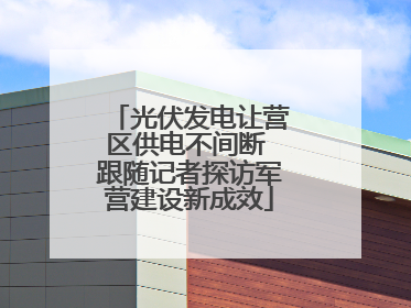 光伏发电让营区供电不间断 跟随记者探访军营建设新成效