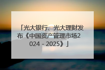 光大银行、光大理财发布《中国资产管理市场2024－2025》