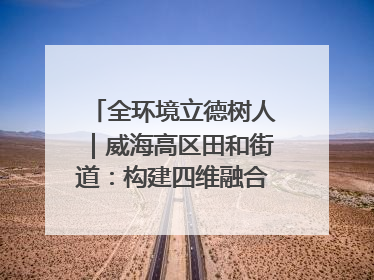 全环境立德树人｜威海高区田和街道：构建四维融合体系 绘就全环境立德树人新画卷