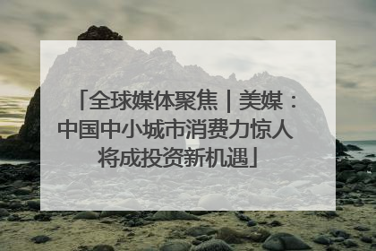 全球媒体聚焦｜美媒：中国中小城市消费力惊人 将成投资新机遇
