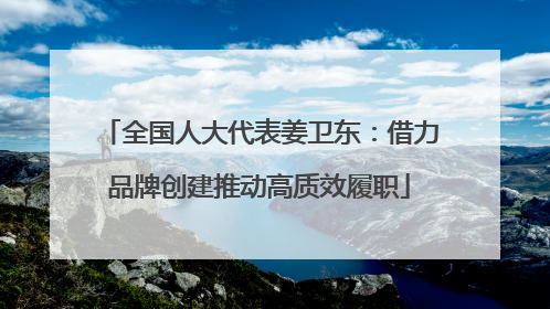 全国人大代表姜卫东：借力品牌创建推动高质效履职