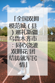全国双拥模范城（县）巡礼新疆乌鲁木齐市：同心浇灌双拥花 团结铸就军民情