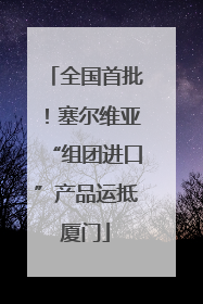 全国首批！塞尔维亚“组团进口”产品运抵厦门