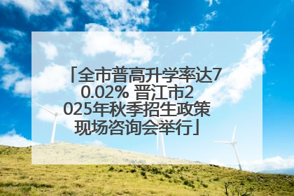 全市普高升学率达70.02% 晋江市2025年秋季招生政策现场咨询会举行