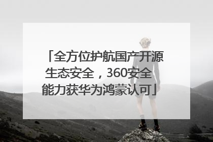 全方位护航国产开源生态安全，360安全能力获华为鸿蒙认可