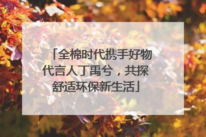 全棉时代携手好物代言人丁禹兮，共探舒适环保新生活