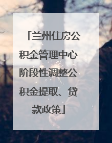 兰州住房公积金管理中心阶段性调整公积金提取、贷款政策