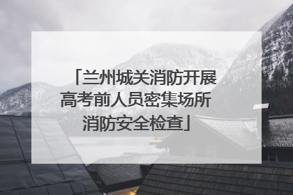 兰州城关消防开展高考前人员密集场所消防安全检查