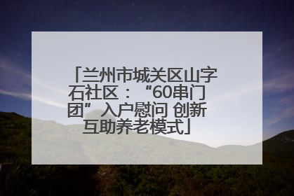 兰州市城关区山字石社区：“60串门团”入户慰问 创新互助养老模式