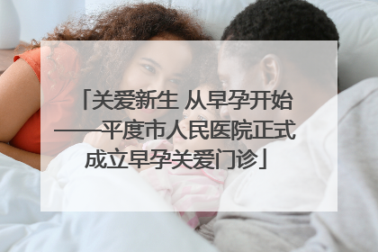 关爱新生 从早孕开始——平度市人民医院正式成立早孕关爱门诊