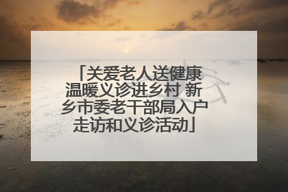 关爱老人送健康 温暖义诊进乡村 新乡市委老干部局入户走访和义诊活动