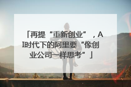 再提“重新创业”，AI时代下的阿里要“像创业公司一样思考”