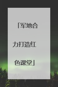 军地合力打造红色课堂