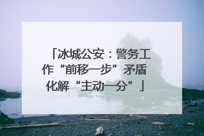 冰城公安：警务工作“前移一步”矛盾化解“主动一分”