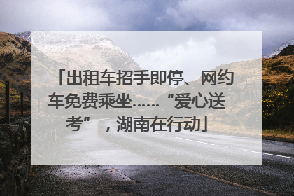 出租车招手即停、网约车免费乘坐……“爱心送考”，湖南在行动