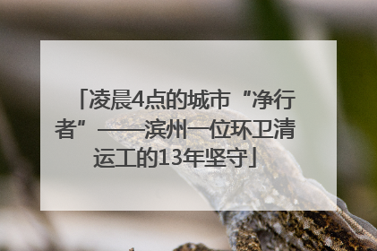 凌晨4点的城市“净行者”——滨州一位环卫清运工的13年坚守