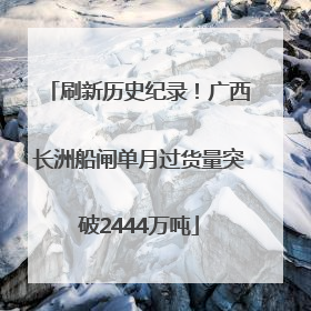 刷新历史纪录！广西长洲船闸单月过货量突破2444万吨