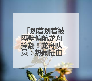 划着划着被隔壁偏航龙舟撞翻！龙舟队员：热闹插曲无伤亡，也是端午乐趣