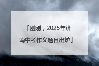 刚刚，2025年济南中考作文题目出炉