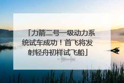 力箭二号一级动力系统试车成功！首飞将发射轻舟初样试飞船