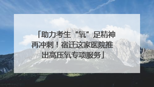 助力考生“氧”足精神再冲刺！宿迁这家医院推出高压氧专项服务